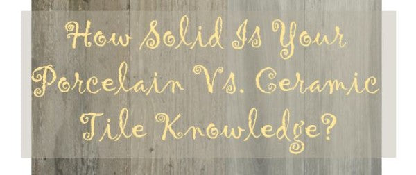How Solid Is Your Porcelain vs. Ceramic Tile Knowledge?